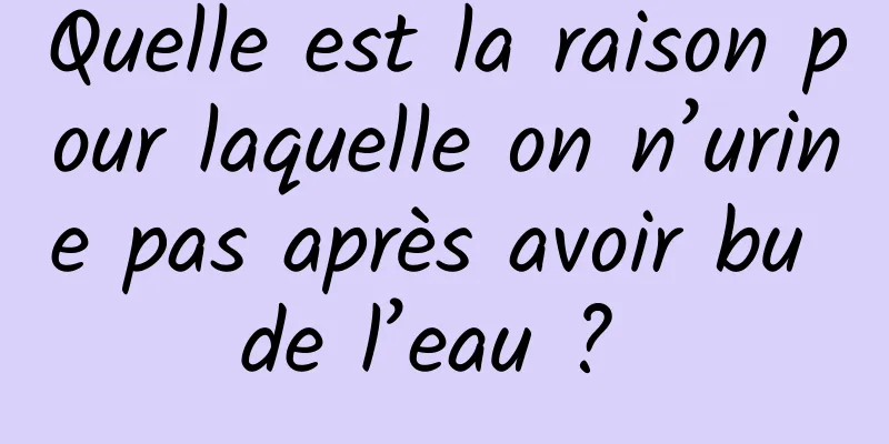 Quelle est la raison pour laquelle on n’urine pas après avoir bu de l’eau ? 