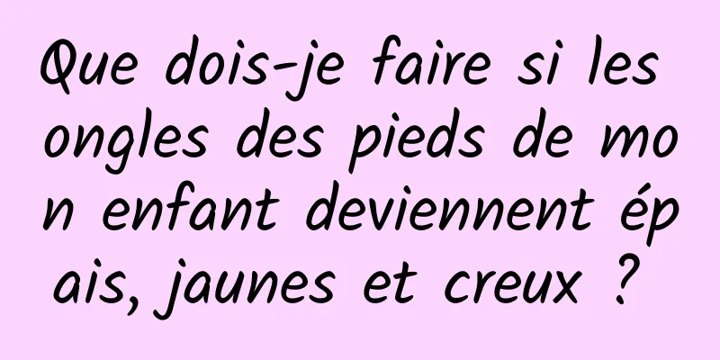 Que dois-je faire si les ongles des pieds de mon enfant deviennent épais, jaunes et creux ? 