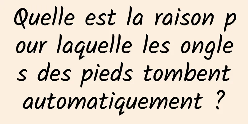 Quelle est la raison pour laquelle les ongles des pieds tombent automatiquement ? 