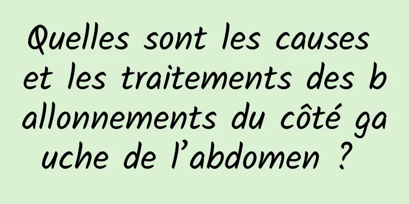 Quelles sont les causes et les traitements des ballonnements du côté gauche de l’abdomen ? 