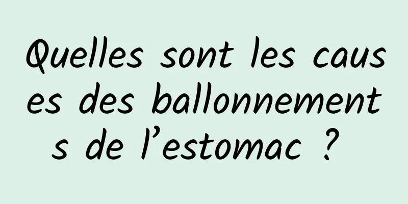 Quelles sont les causes des ballonnements de l’estomac ? 