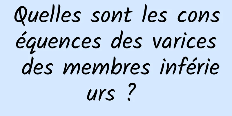 Quelles sont les conséquences des varices des membres inférieurs ? 