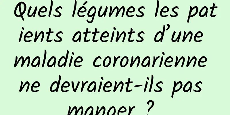 Quels légumes les patients atteints d’une maladie coronarienne ne devraient-ils pas manger ? 