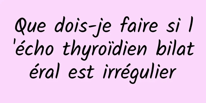 Que dois-je faire si l'écho thyroïdien bilatéral est irrégulier