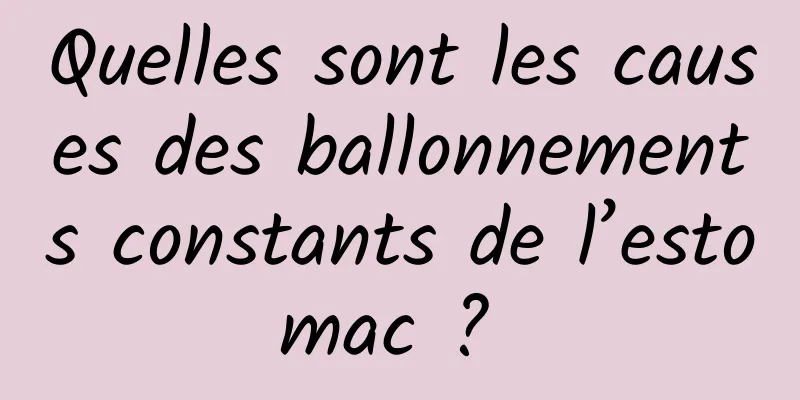 Quelles sont les causes des ballonnements constants de l’estomac ? 