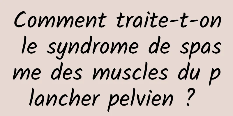 Comment traite-t-on le syndrome de spasme des muscles du plancher pelvien ? 