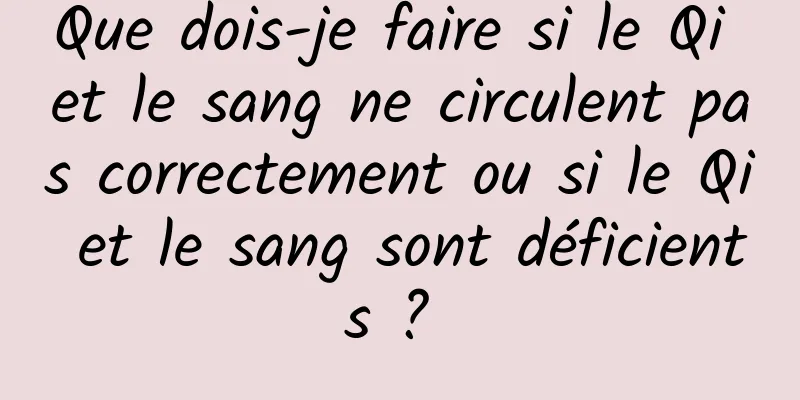 Que dois-je faire si le Qi et le sang ne circulent pas correctement ou si le Qi et le sang sont déficients ? 