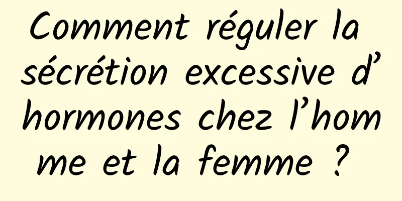 Comment réguler la sécrétion excessive d’hormones chez l’homme et la femme ? 