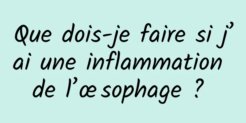 Que dois-je faire si j’ai une inflammation de l’œsophage ? 