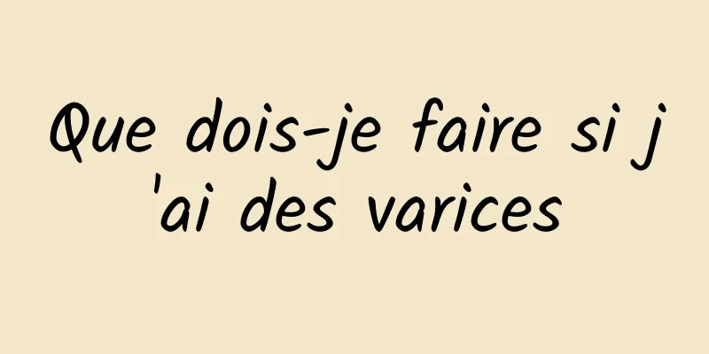 Que dois-je faire si j'ai des varices