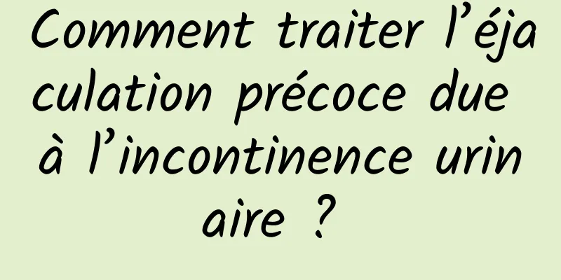 Comment traiter l’éjaculation précoce due à l’incontinence urinaire ? 