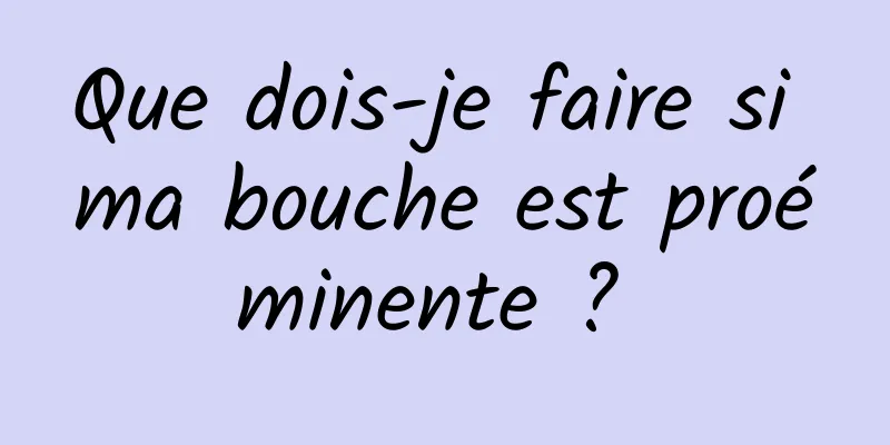 Que dois-je faire si ma bouche est proéminente ? 