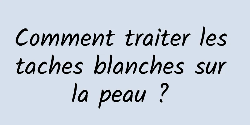 Comment traiter les taches blanches sur la peau ? 