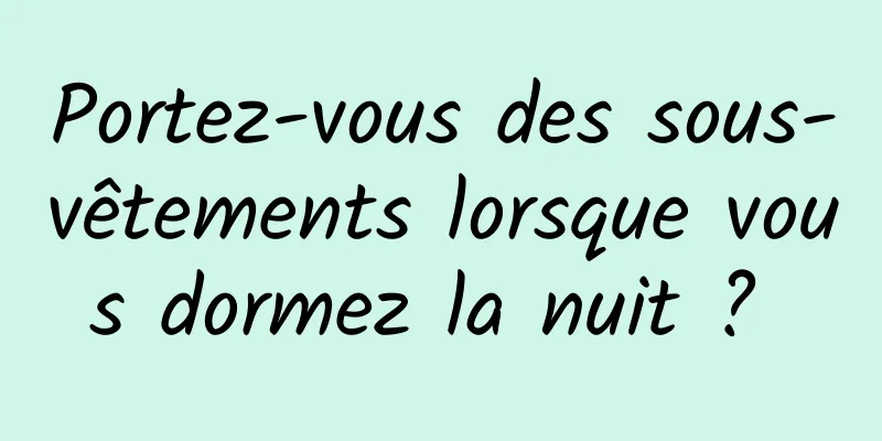 Portez-vous des sous-vêtements lorsque vous dormez la nuit ? 