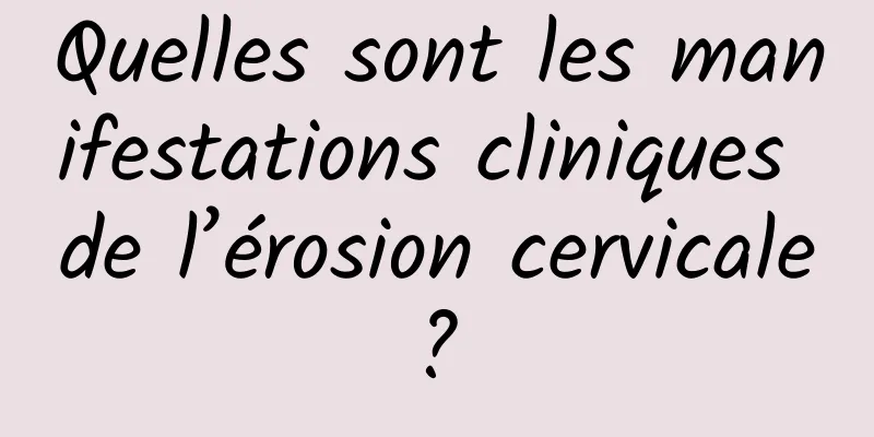 Quelles sont les manifestations cliniques de l’érosion cervicale ? 