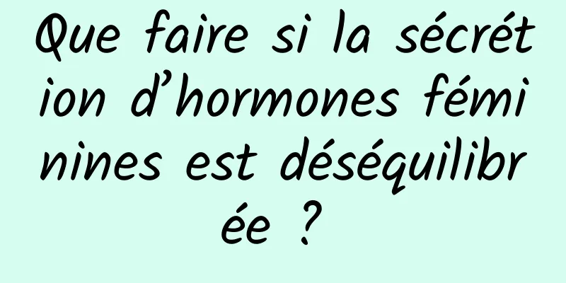 Que faire si la sécrétion d’hormones féminines est déséquilibrée ? 