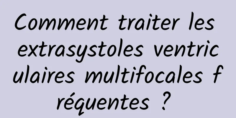 Comment traiter les extrasystoles ventriculaires multifocales fréquentes ? 