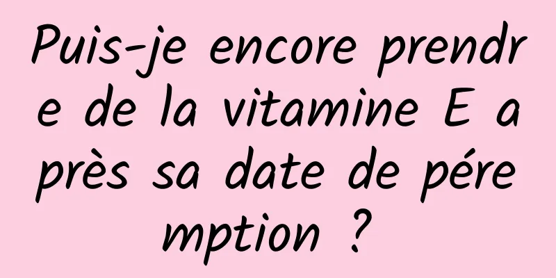 Puis-je encore prendre de la vitamine E après sa date de péremption ? 