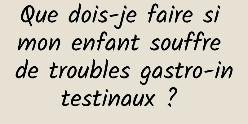 Que dois-je faire si mon enfant souffre de troubles gastro-intestinaux ? 