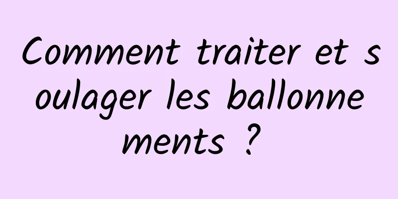 Comment traiter et soulager les ballonnements ? 