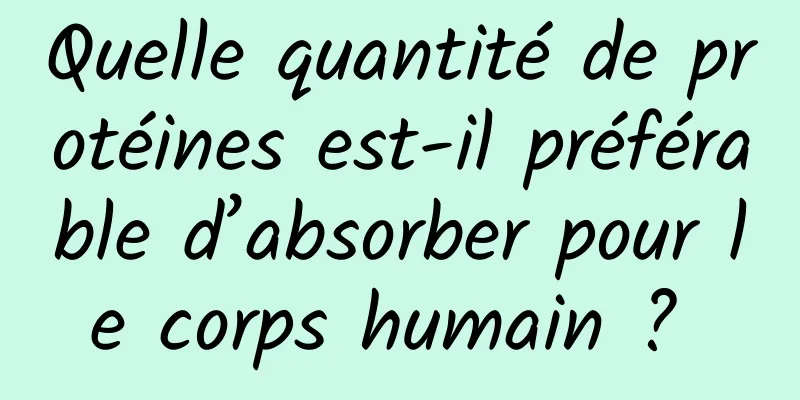 Quelle quantité de protéines est-il préférable d’absorber pour le corps humain ? 