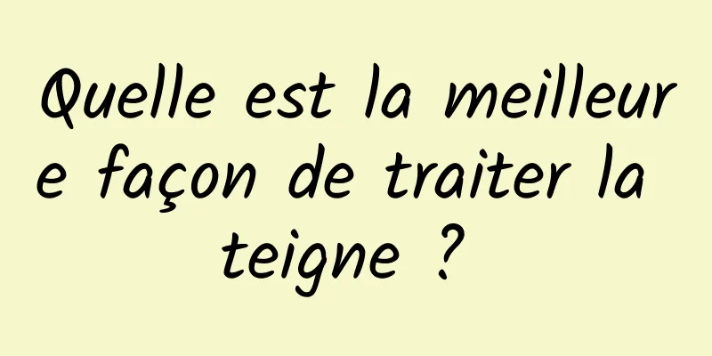 Quelle est la meilleure façon de traiter la teigne ? 