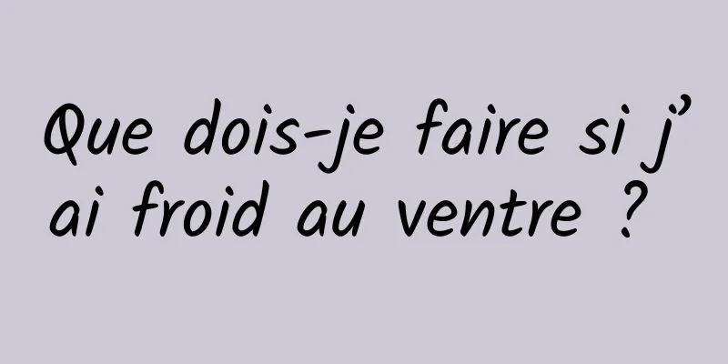 Que dois-je faire si j’ai froid au ventre ? 