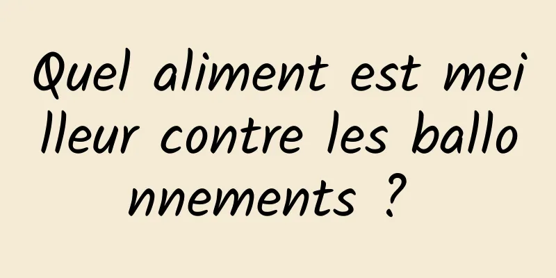 Quel aliment est meilleur contre les ballonnements ? 