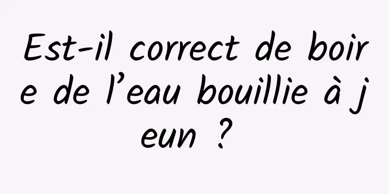 Est-il correct de boire de l’eau bouillie à jeun ? 