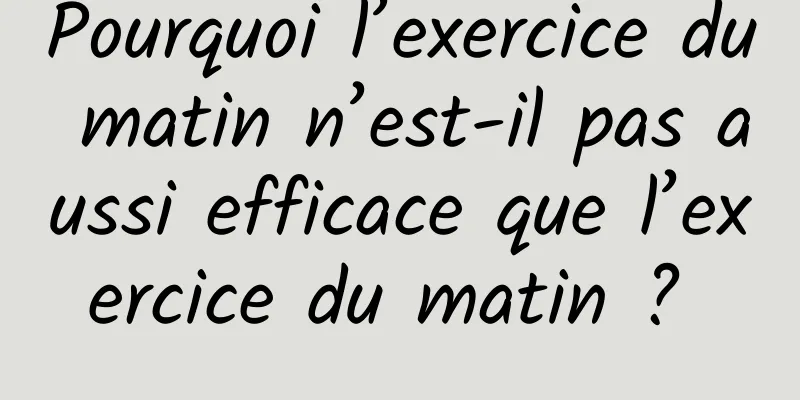 Pourquoi l’exercice du matin n’est-il pas aussi efficace que l’exercice du matin ? 