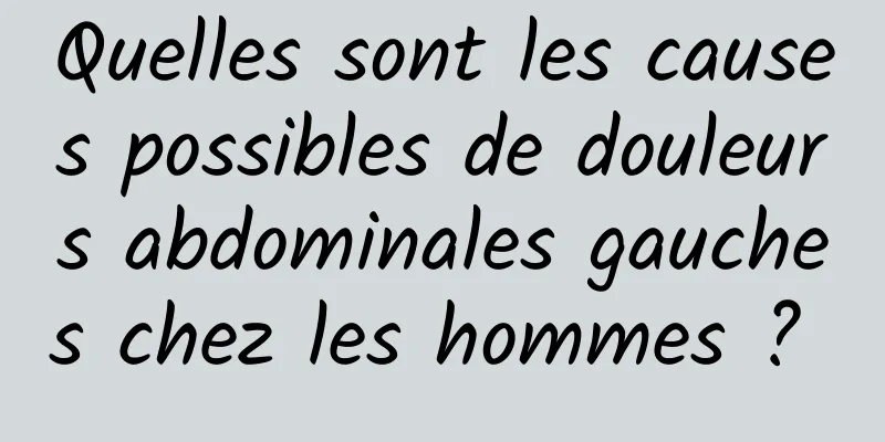 Quelles sont les causes possibles de douleurs abdominales gauches chez les hommes ? 