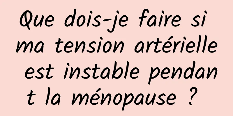 Que dois-je faire si ma tension artérielle est instable pendant la ménopause ? 