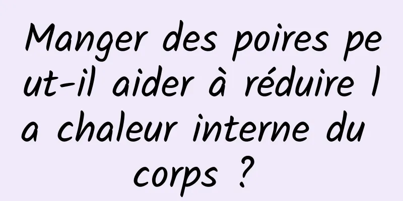 Manger des poires peut-il aider à réduire la chaleur interne du corps ? 