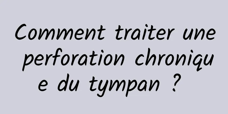 Comment traiter une perforation chronique du tympan ? 