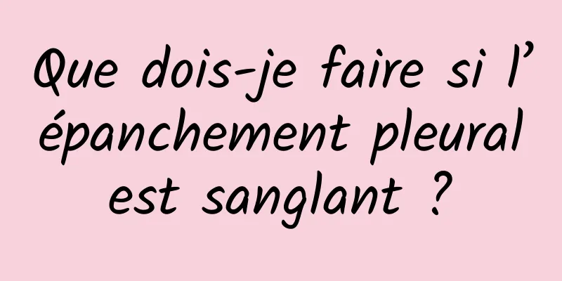 Que dois-je faire si l’épanchement pleural est sanglant ? 