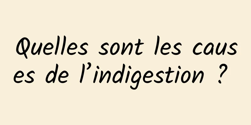 Quelles sont les causes de l’indigestion ? 