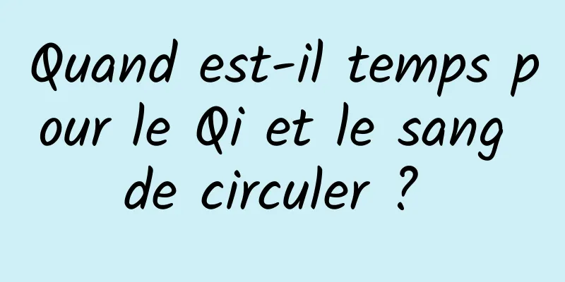 Quand est-il temps pour le Qi et le sang de circuler ? 