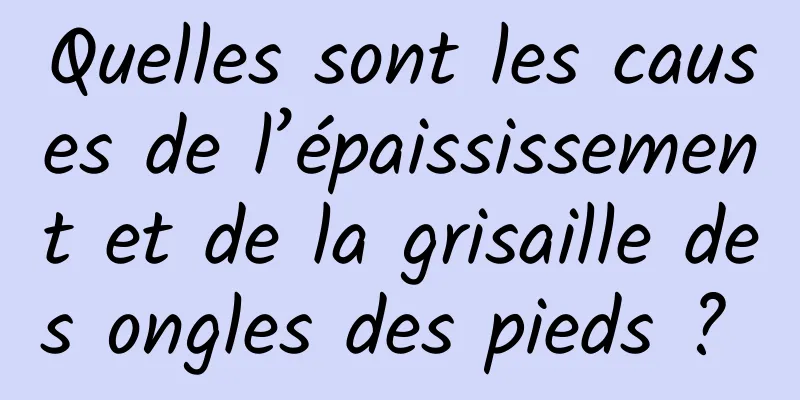 Quelles sont les causes de l’épaississement et de la grisaille des ongles des pieds ? 