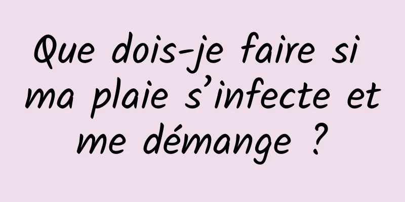 Que dois-je faire si ma plaie s’infecte et me démange ? 