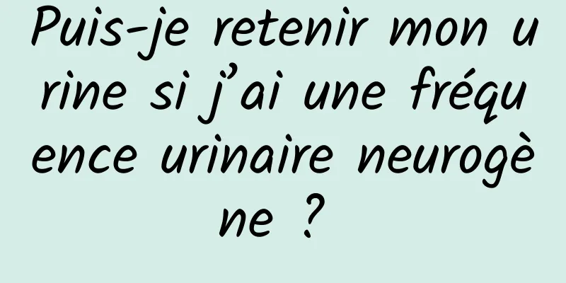 Puis-je retenir mon urine si j’ai une fréquence urinaire neurogène ? 