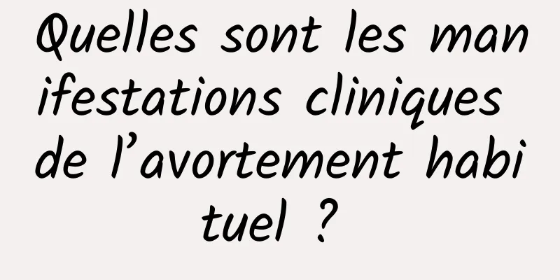 Quelles sont les manifestations cliniques de l’avortement habituel ? 