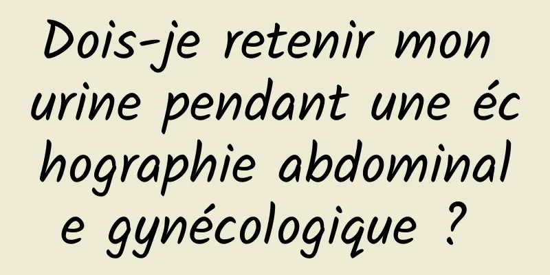 Dois-je retenir mon urine pendant une échographie abdominale gynécologique ? 