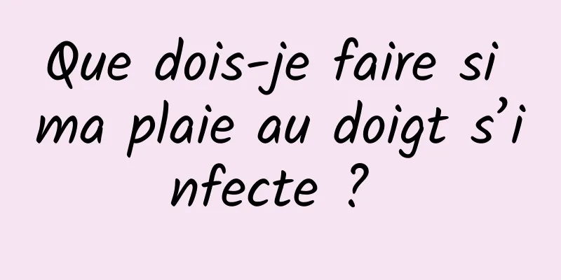 Que dois-je faire si ma plaie au doigt s’infecte ? 