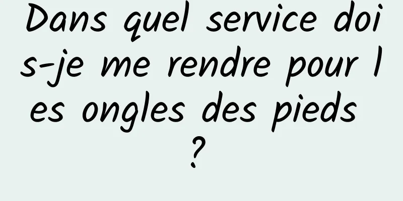 Dans quel service dois-je me rendre pour les ongles des pieds ? 