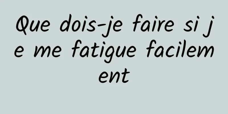 Que dois-je faire si je me fatigue facilement