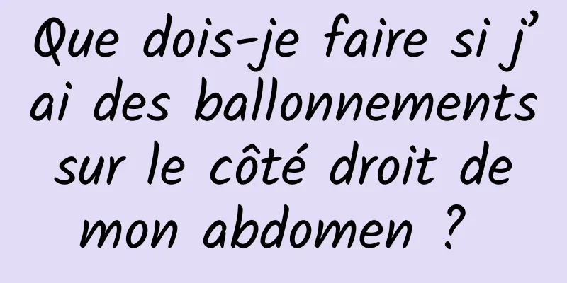 Que dois-je faire si j’ai des ballonnements sur le côté droit de mon abdomen ? 