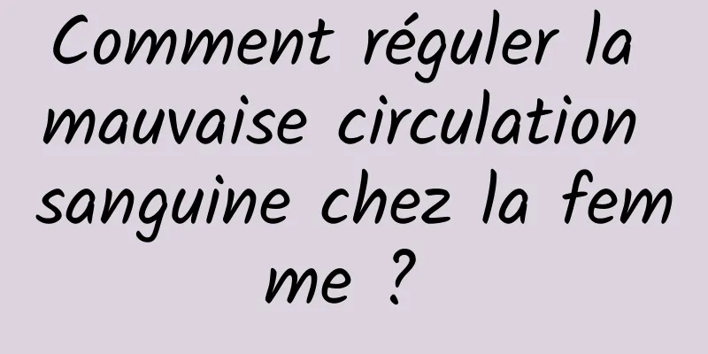 Comment réguler la mauvaise circulation sanguine chez la femme ? 