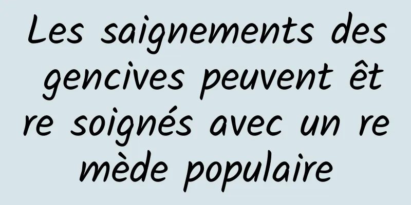 Les saignements des gencives peuvent être soignés avec un remède populaire