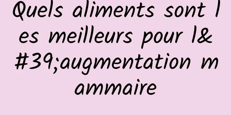 Quels aliments sont les meilleurs pour l'augmentation mammaire