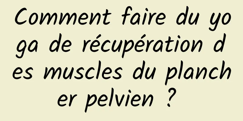 Comment faire du yoga de récupération des muscles du plancher pelvien ? 